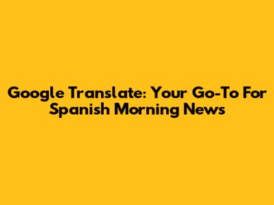 Google Translate: Your Go-To For Spanish Morning News