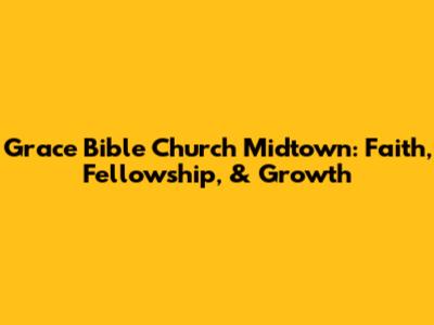 Grace Bible Church Midtown: Faith, Fellowship, & Growth