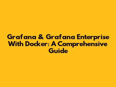 Grafana & Grafana Enterprise With Docker: A Comprehensive Guide