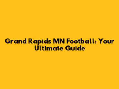 Grand Rapids MN Football: Your Ultimate Guide