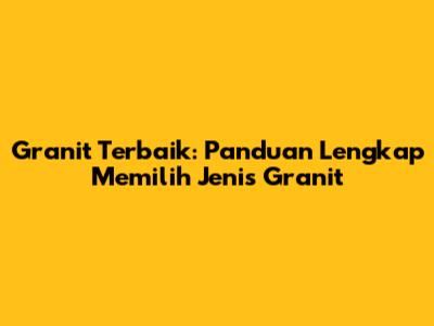 Granit Terbaik: Panduan Lengkap Memilih Jenis Granit