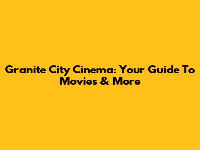 Granite City Cinema: Your Guide To Movies & More