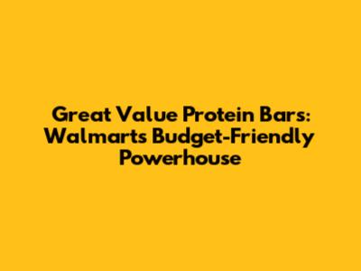 Great Value Protein Bars: Walmart's Budget-Friendly Powerhouse