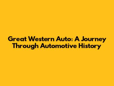 Great Western Auto: A Journey Through Automotive History
