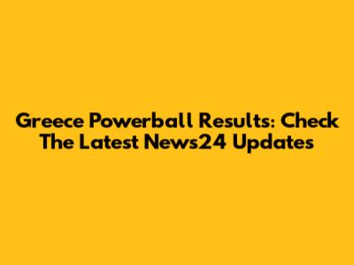 Greece Powerball Results: Check The Latest News24 Updates