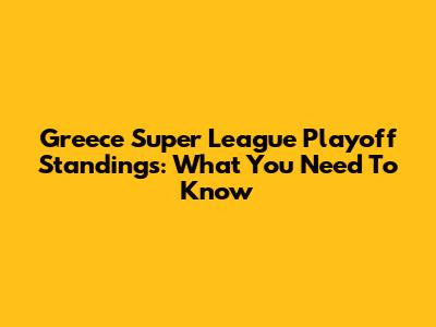 Greece Super League Playoff Standings: What You Need To Know