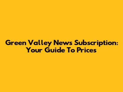 Green Valley News Subscription: Your Guide To Prices