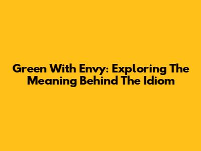 Green With Envy: Exploring The Meaning Behind The Idiom