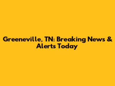 Greeneville, TN: Breaking News & Alerts Today
