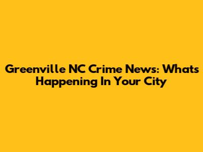 Greenville NC Crime News: What's Happening In Your City