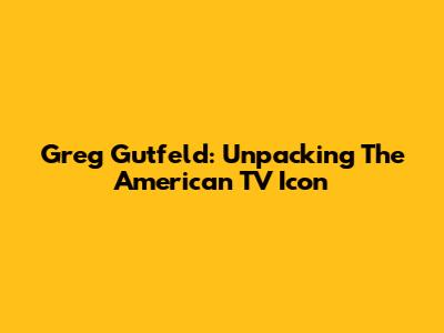 Greg Gutfeld: Unpacking The American TV Icon