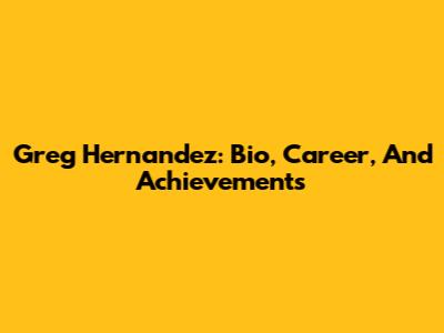 Greg Hernandez: Bio, Career, And Achievements