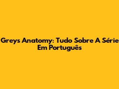 Grey's Anatomy: Tudo Sobre A Série Em Português