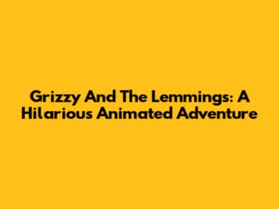 Grizzy And The Lemmings: A Hilarious Animated Adventure