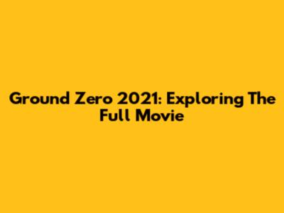 Ground Zero 2021: Exploring The Full Movie