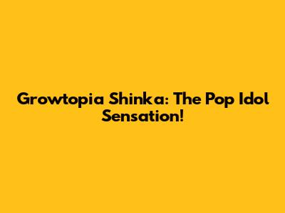 Growtopia Shinka: The Pop Idol Sensation!