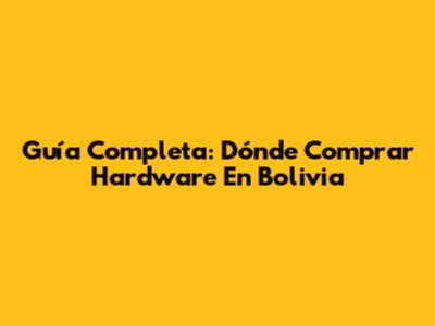 Guía Completa: Dónde Comprar Hardware En Bolivia
