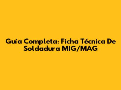 Guía Completa: Ficha Técnica De Soldadura MIG/MAG