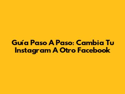 Guía Paso A Paso: Cambia Tu Instagram A Otro Facebook
