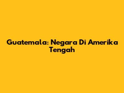 Guatemala: Negara Di Amerika Tengah