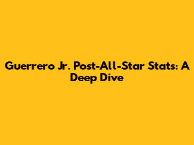 Guerrero Jr. Post-All-Star Stats: A Deep Dive