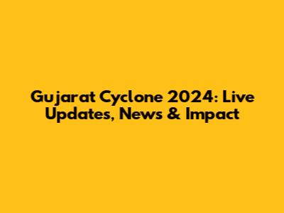 Gujarat Cyclone 2024: Live Updates, News & Impact