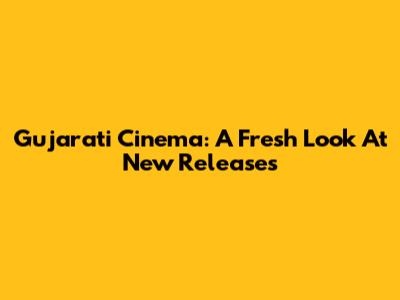 Gujarati Cinema: A Fresh Look At New Releases