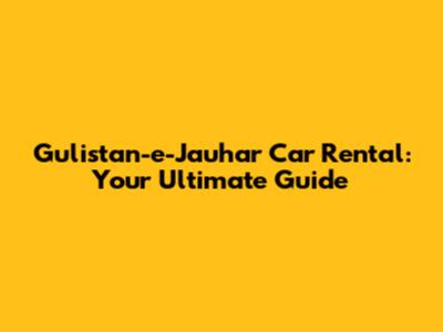 Gulistan-e-Jauhar Car Rental: Your Ultimate Guide