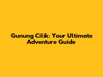 Gunung Cilik: Your Ultimate Adventure Guide
