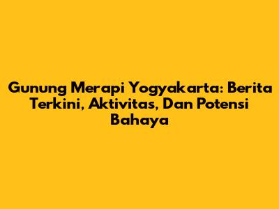 Gunung Merapi Yogyakarta: Berita Terkini, Aktivitas, Dan Potensi Bahaya