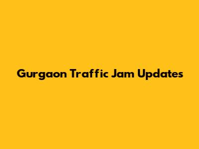 Gurgaon Traffic Jam Updates