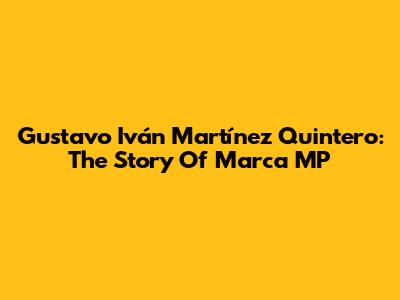 Gustavo Iván Martínez Quintero: The Story Of Marca MP
