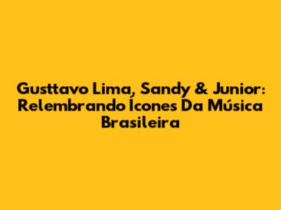 Gusttavo Lima, Sandy & Junior: Relembrando Ícones Da Música Brasileira