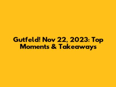Gutfeld! Nov 22, 2023: Top Moments & Takeaways