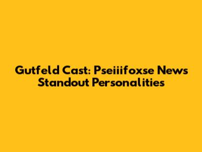 Gutfeld Cast: Pseiiifoxse News' Standout Personalities