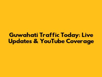 Guwahati Traffic Today: Live Updates & YouTube Coverage