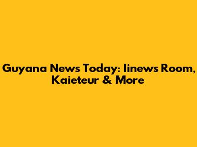 Guyana News Today: Iinews Room, Kaieteur & More