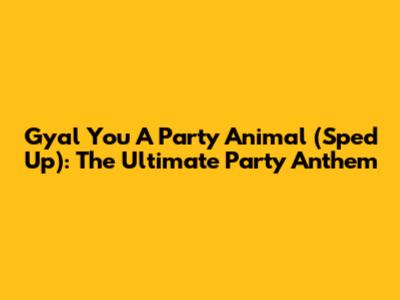 Gyal You A Party Animal (Sped Up): The Ultimate Party Anthem