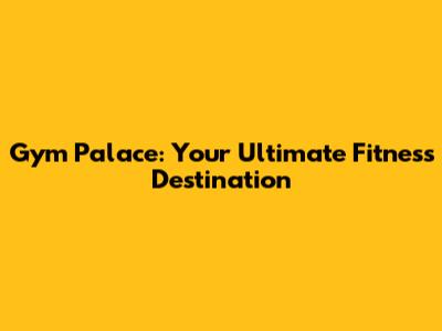 Gym Palace: Your Ultimate Fitness Destination