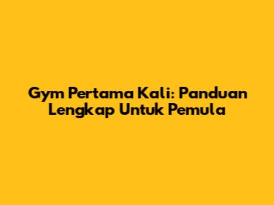 Gym Pertama Kali: Panduan Lengkap Untuk Pemula