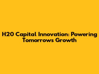 H20 Capital Innovation: Powering Tomorrow's Growth