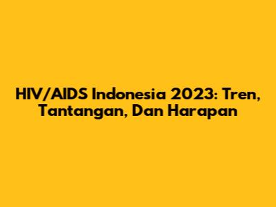 HIV/AIDS Indonesia 2023: Tren, Tantangan, Dan Harapan