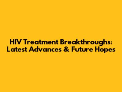 HIV Treatment Breakthroughs: Latest Advances & Future Hopes