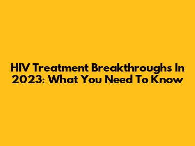 HIV Treatment Breakthroughs In 2023: What You Need To Know