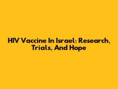 HIV Vaccine In Israel: Research, Trials, And Hope