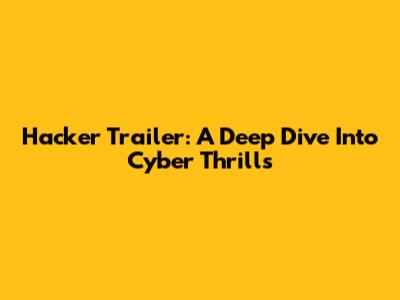 Hacker Trailer: A Deep Dive Into Cyber Thrills