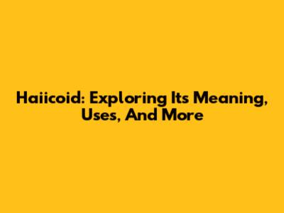 Haiicoid: Exploring Its Meaning, Uses, And More