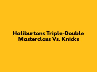 Haliburton's Triple-Double Masterclass Vs. Knicks