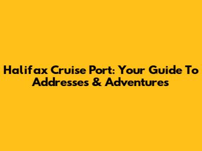 Halifax Cruise Port: Your Guide To Addresses & Adventures