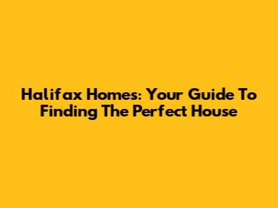 Halifax Homes: Your Guide To Finding The Perfect House